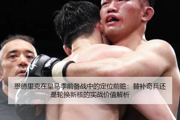 恩德里克在皇马季前备战中的定位前瞻：替补奇兵还是轮换新核的实战价值解析