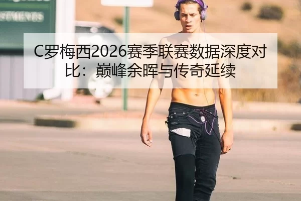 C罗梅西2026赛季联赛数据深度对比：巅峰余晖与传奇延续