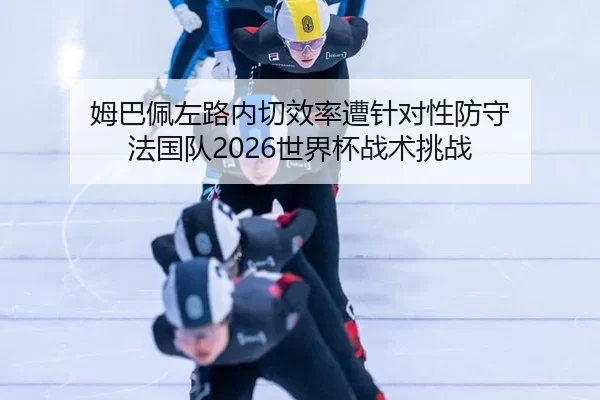姆巴佩左路内切效率遭针对性防守 法国队2026世界杯战术挑战